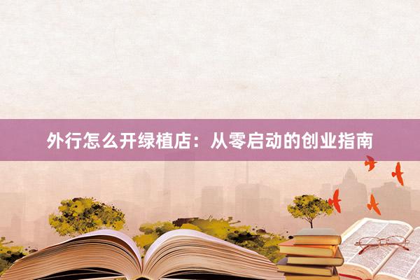 外行怎么开绿植店：从零启动的创业指南