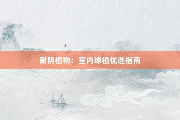 耐阴植物：室内绿植优选指南