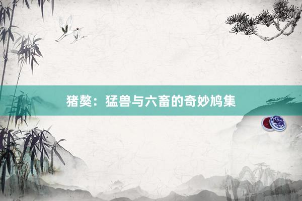 猪獒：猛兽与六畜的奇妙鸠集