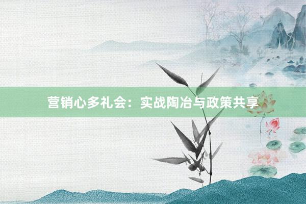 营销心多礼会：实战陶冶与政策共享