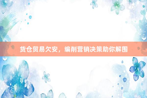 货仓贸易欠安，编削营销决策助你解围
